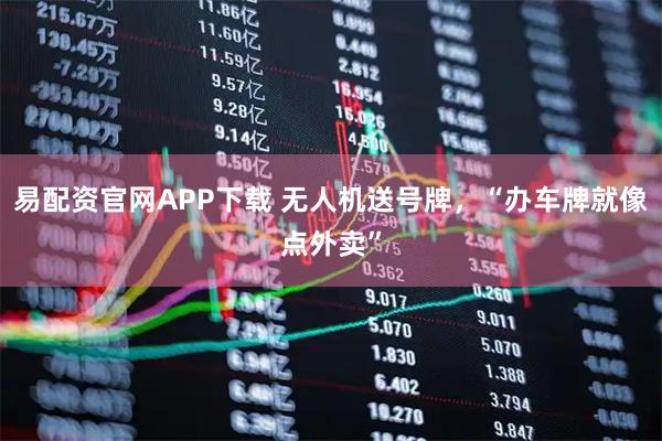 易配资官网APP下载 无人机送号牌,“办车牌就像点外卖”