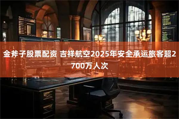 金斧子股票配资 吉祥航空2025年安全承运旅客超2700万人次