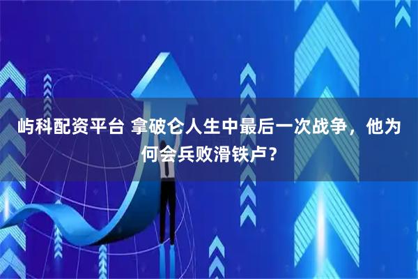 屿科配资平台 拿破仑人生中最后一次战争，他为何会兵败滑铁卢？
