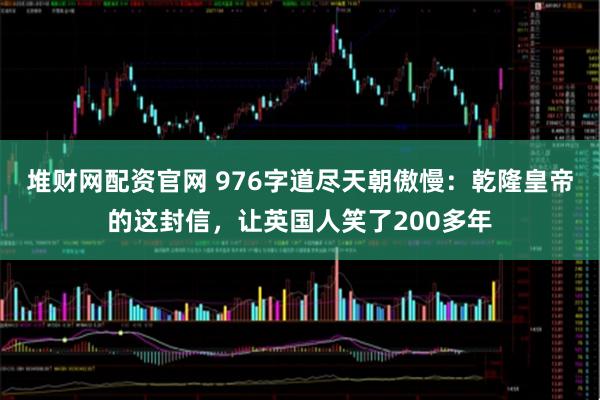 堆财网配资官网 976字道尽天朝傲慢：乾隆皇帝的这封信，让英国人笑了200多年