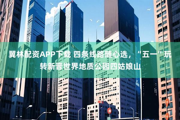 翼林配资APP下载 四条线路随心选，“五一”玩转新晋世界地质公园四姑娘山