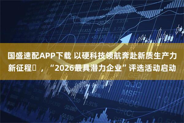 国盛速配APP下载 以硬科技领航奔赴新质生产力新征程​，“2026最具潜力企业”评选活动启动