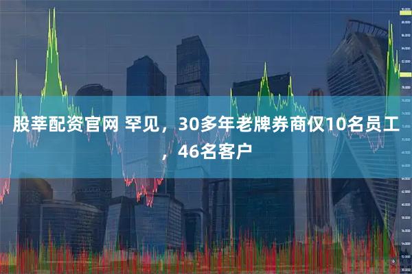 股莘配资官网 罕见，30多年老牌券商仅10名员工，46名客户