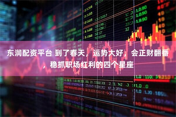 东润配资平台 到了春天，运势大好，会正财翻番，稳抓职场红利的四个星座