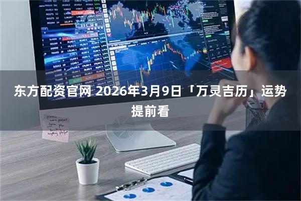 东方配资官网 2026年3月9日「万灵吉历」运势提前看