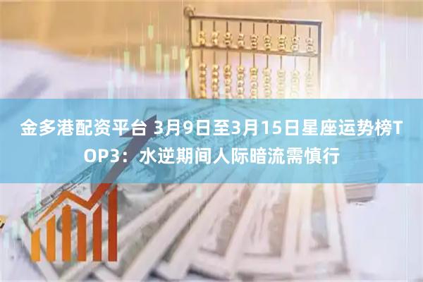 金多港配资平台 3月9日至3月15日星座运势榜TOP3：水逆期间人际暗流需慎行